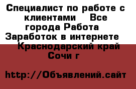 Специалист по работе с клиентами  - Все города Работа » Заработок в интернете   . Краснодарский край,Сочи г.